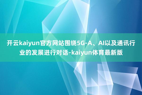 开云kaiyun官方网站围绕5G-A、AI以及通讯行业的发展进行对话-kaiyun体育最新版