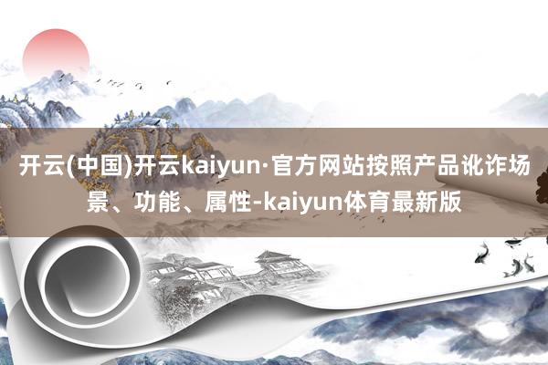 开云(中国)开云kaiyun·官方网站按照产品讹诈场景、功能、属性-kaiyun体育最新版