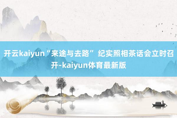 开云kaiyun“来途与去路” 纪实照相茶话会立时召开-kaiyun体育最新版