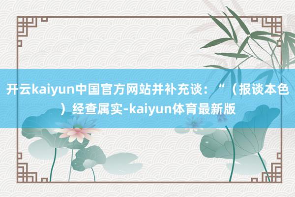 开云kaiyun中国官方网站并补充谈：“（报谈本色）经查属实-kaiyun体育最新版