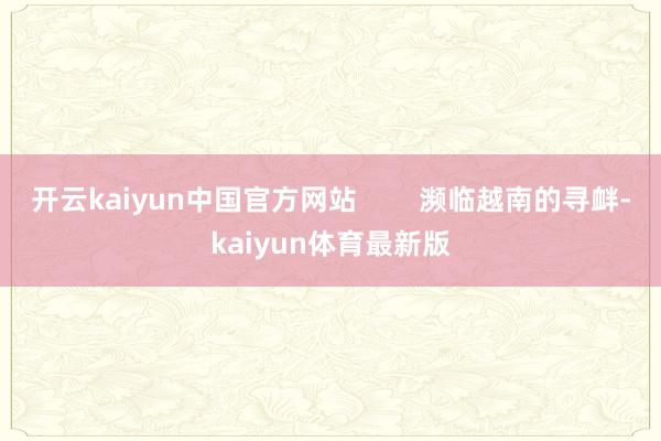 开云kaiyun中国官方网站        濒临越南的寻衅-kaiyun体育最新版
