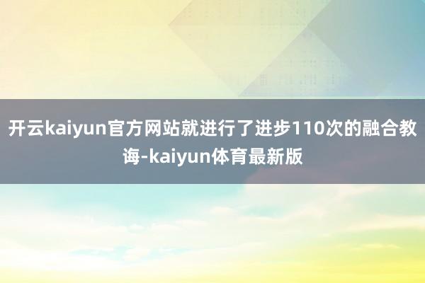 开云kaiyun官方网站就进行了进步110次的融合教诲-kaiyun体育最新版