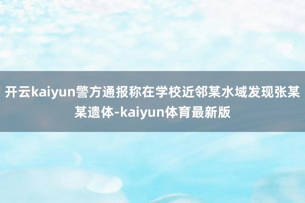 开云kaiyun警方通报称在学校近邻某水域发现张某某遗体-kaiyun体育最新版