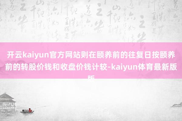 开云kaiyun官方网站则在颐养前的往复日按颐养前的转股价钱和收盘价钱计较-kaiyun体育最新版