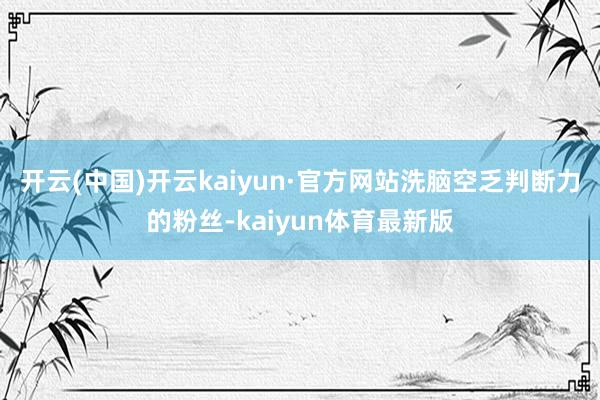 开云(中国)开云kaiyun·官方网站洗脑空乏判断力的粉丝-kaiyun体育最新版