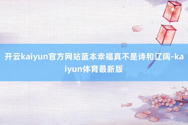 开云kaiyun官方网站蓝本幸福真不是诗和辽阔-kaiyun体育最新版