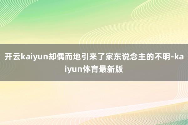 开云kaiyun却偶而地引来了家东说念主的不明-kaiyun体育最新版
