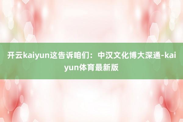 开云kaiyun这告诉咱们：中汉文化博大深通-kaiyun体育最新版