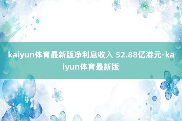 kaiyun体育最新版净利息收入 52.88亿港元-kaiyun体育最新版