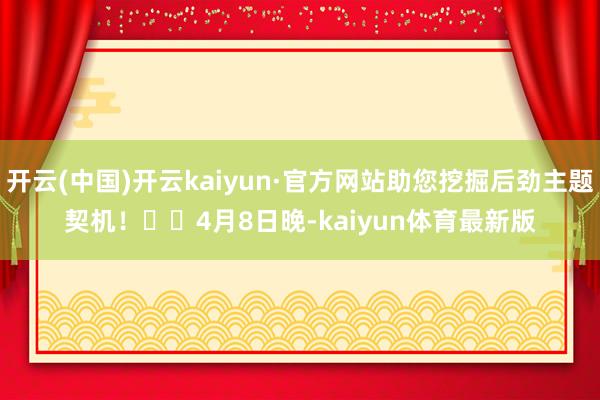 开云(中国)开云kaiyun·官方网站助您挖掘后劲主题契机！		　　4月8日晚-kaiyun体育最新版