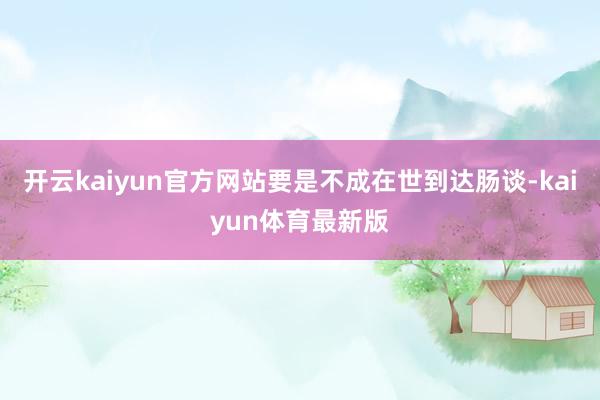 开云kaiyun官方网站要是不成在世到达肠谈-kaiyun体育最新版