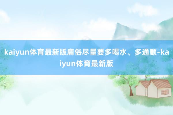 kaiyun体育最新版庸俗尽量要多喝水、多通顺-kaiyun体育最新版