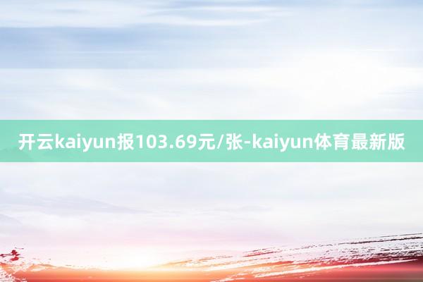 开云kaiyun报103.69元/张-kaiyun体育最新版