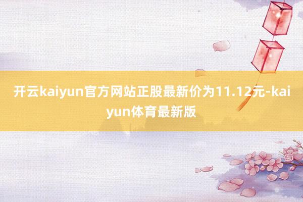 开云kaiyun官方网站正股最新价为11.12元-kaiyun体育最新版