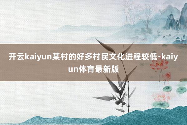 开云kaiyun某村的好多村民文化进程较低-kaiyun体育最新版