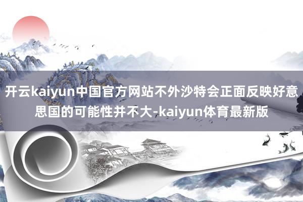 开云kaiyun中国官方网站不外沙特会正面反映好意思国的可能性并不大-kaiyun体育最新版