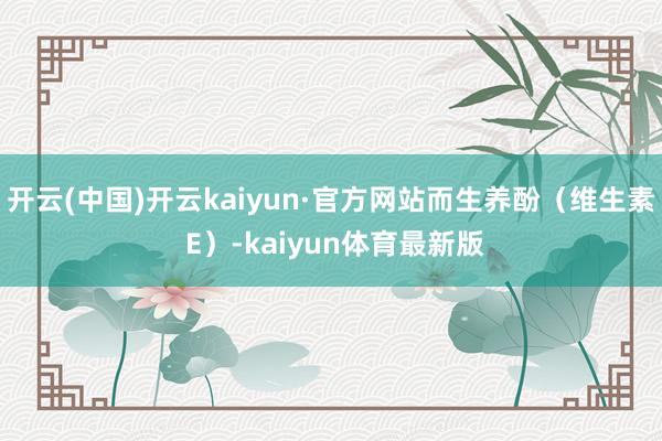 开云(中国)开云kaiyun·官方网站而生养酚（维生素 E）-kaiyun体育最新版