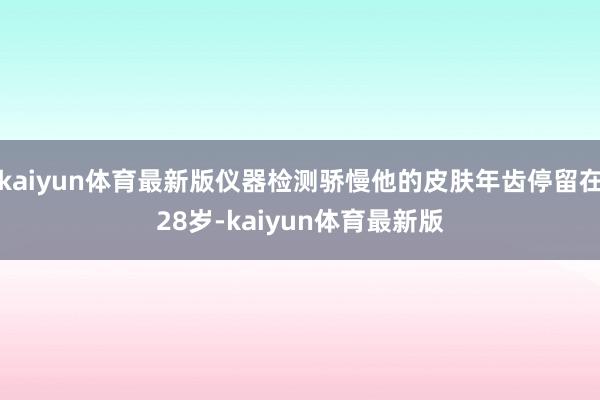 kaiyun体育最新版仪器检测骄慢他的皮肤年齿停留在28岁-kaiyun体育最新版
