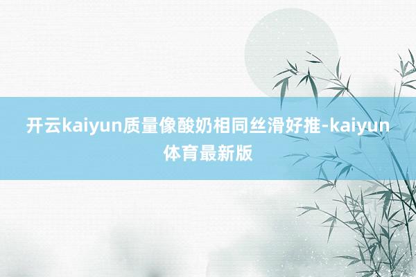 开云kaiyun质量像酸奶相同丝滑好推-kaiyun体育最新版