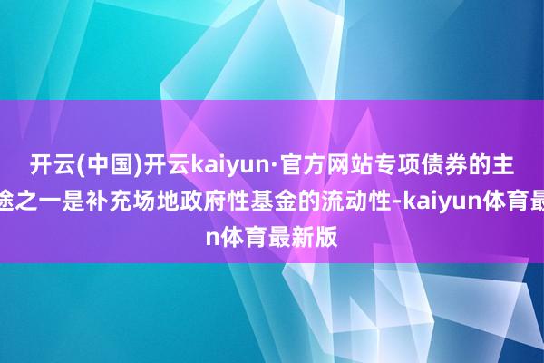 开云(中国)开云kaiyun·官方网站专项债券的主要用途之一是补充场地政府性基金的流动性-kaiyun体育最新版