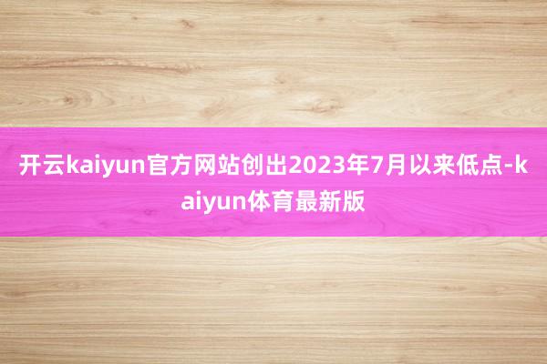 开云kaiyun官方网站创出2023年7月以来低点-kaiyun体育最新版
