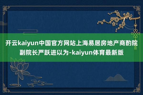 开云kaiyun中国官方网站　　上海易居房地产商酌院副院长严跃进以为-kaiyun体育最新版