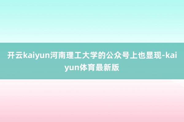 开云kaiyun河南理工大学的公众号上也显现-kaiyun体育最新版