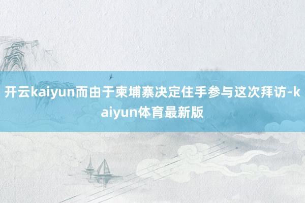 开云kaiyun而由于柬埔寨决定住手参与这次拜访-kaiyun体育最新版
