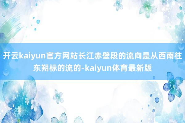 开云kaiyun官方网站长江赤壁段的流向是从西南往东朔标的流的-kaiyun体育最新版