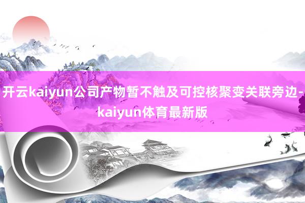开云kaiyun公司产物暂不触及可控核聚变关联旁边-kaiyun体育最新版