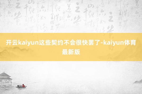 开云kaiyun这些契约不会很快罢了-kaiyun体育最新版
