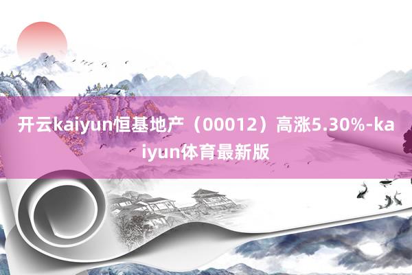 开云kaiyun恒基地产（00012）高涨5.30%-kaiyun体育最新版