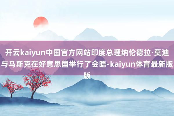 开云kaiyun中国官方网站印度总理纳伦德拉·莫迪与马斯克在好意思国举行了会晤-kaiyun体育最新版