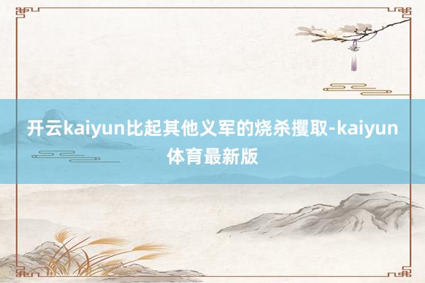 开云kaiyun比起其他义军的烧杀攫取-kaiyun体育最新版