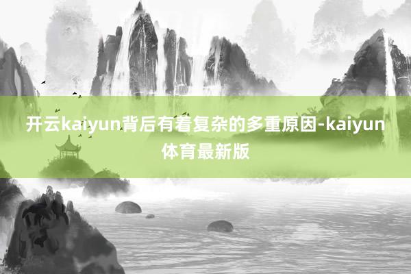 开云kaiyun背后有着复杂的多重原因-kaiyun体育最新版