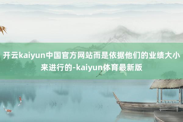 开云kaiyun中国官方网站而是依据他们的业绩大小来进行的-kaiyun体育最新版
