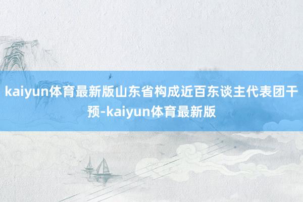 kaiyun体育最新版山东省构成近百东谈主代表团干预-kaiyun体育最新版